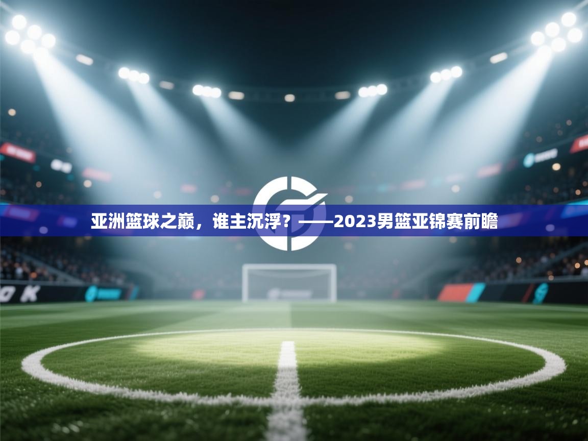 亚洲篮球之巅，谁主沉浮？——2023男篮亚锦赛前瞻  第1张