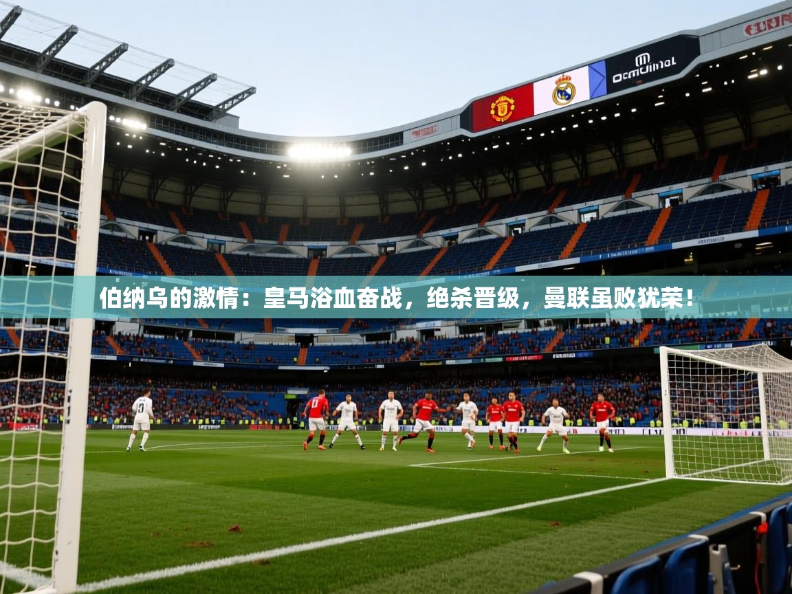 伯纳乌的激情:皇马浴血奋战,绝杀晋级,曼联虽败犹荣! 第1张