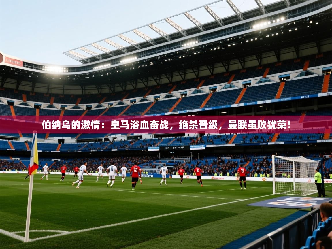 伯纳乌的激情:皇马浴血奋战,绝杀晋级,曼联虽败犹荣! 第2张