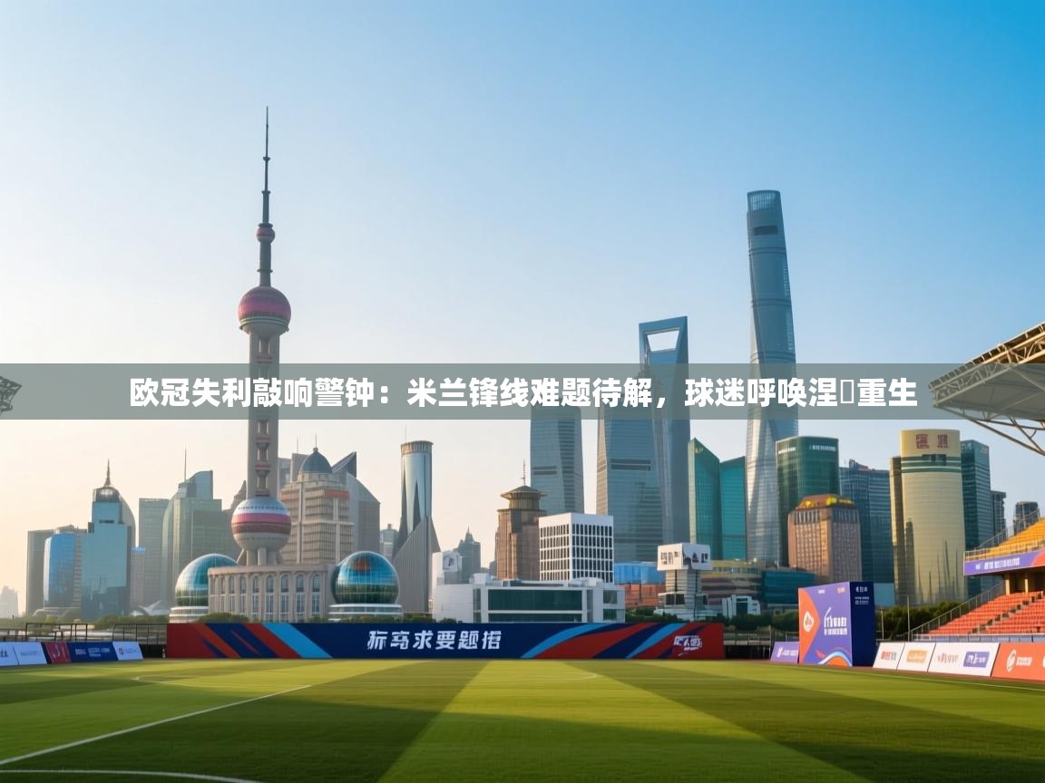 欧冠失利敲响警钟:米兰锋线难题待解,球迷呼唤涅槃重生 第1张