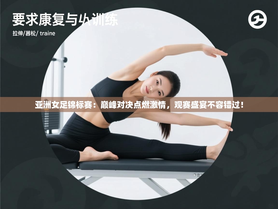 亚洲女足锦标赛：巅峰对决点燃激情，观赛盛宴不容错过！  第2张