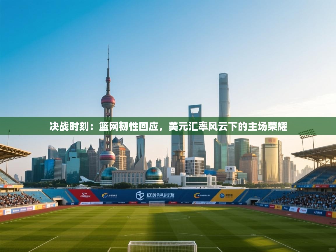 决战时刻:篮网韧性回应,美元汇率风云下的主场荣耀 第2张